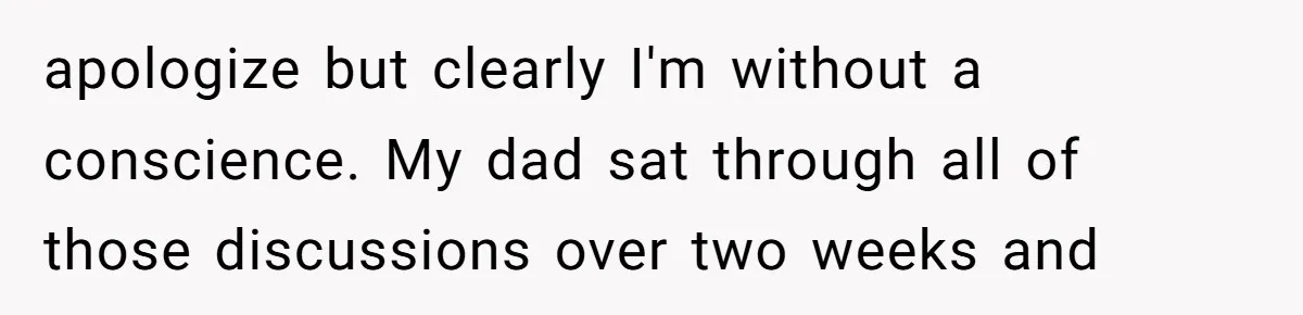 apologize but clearly I'm without a conscience. My dad sat through all of those discussions over two weeks and
