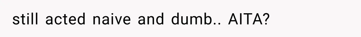 still acted naive and dumb.. AITA?