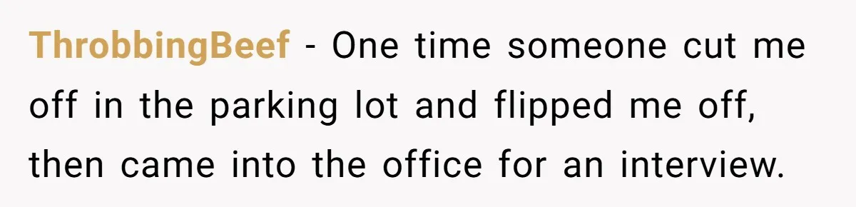ThrobbingBeef − One time someone cut me off in the parking lot and flipped me off, then came into the office for an interview.