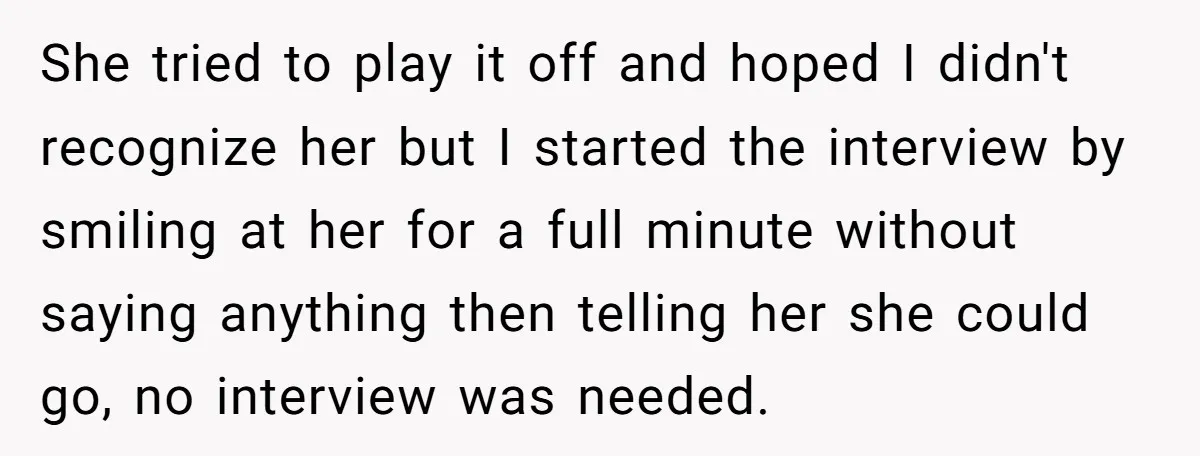 She tried to play it off and hoped I didn't recognize her but I started the interview by smiling at her for a full minute without saying anything then telling...