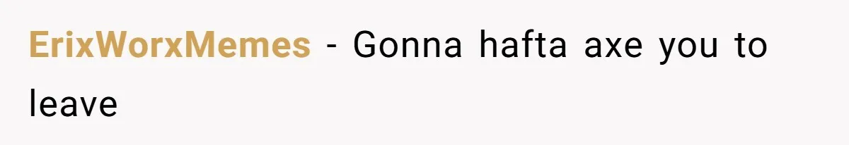 ErixWorxMemes − Gonna hafta axe you to leave