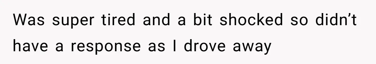 Was super tired and a bit shocked so didn’t have a response as I drove away