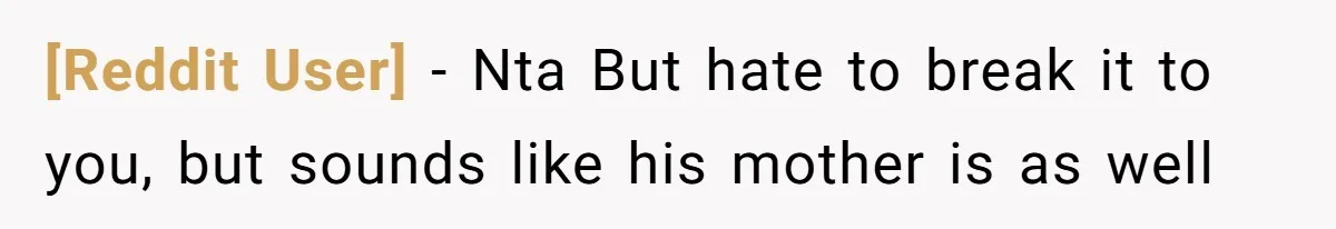 [Reddit User] − Nta But hate to break it to you, but sounds like his mother is as well