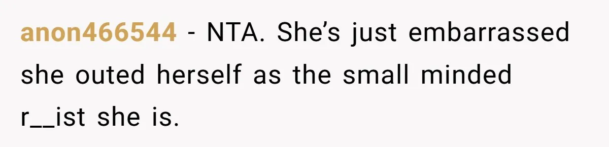 anon466544 − NTA. She’s just embarrassed she outed herself as the small minded r__ist she is.