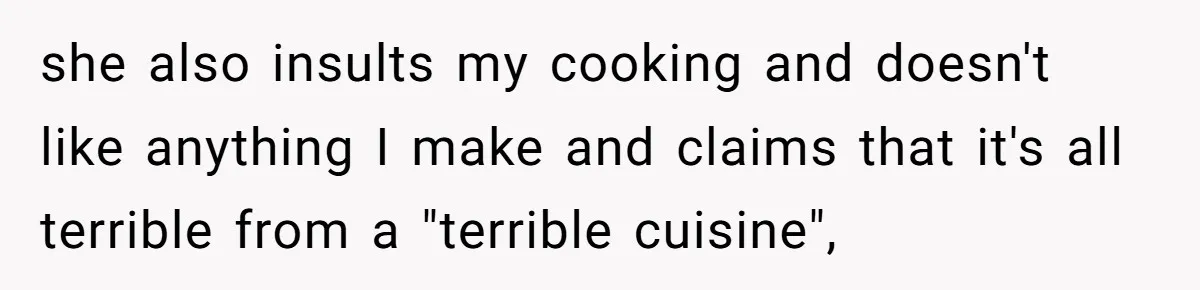 she also insults my cooking and doesn't like anything I make and claims that it's all terrible from a "terrible cuisine",