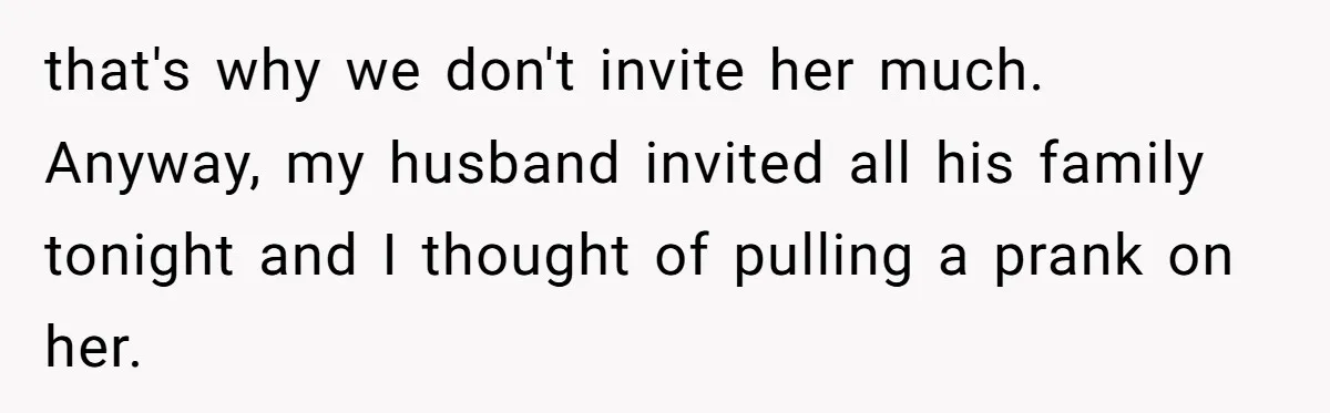 that's why we don't invite her much. Anyway, my husband invited all his family tonight and I thought of pulling a prank on her.