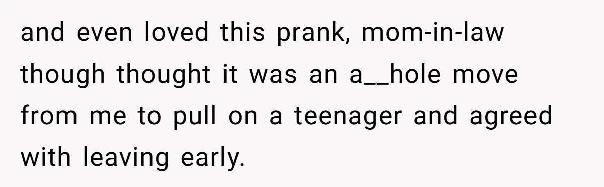 and even loved this prank, mom-in-law though thought it was an a__hole move from me to pull on a teenager and agreed with leaving early.
