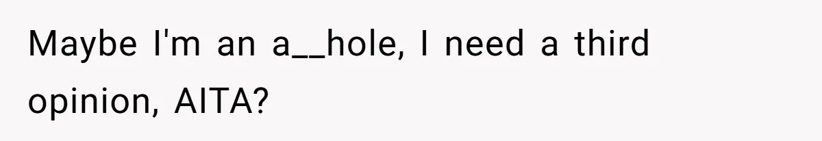 Maybe I'm an a__hole, I need a third opinion, AITA?