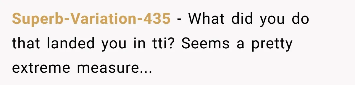 Superb-Variation-435 − What did you do that landed you in tti? Seems a pretty extreme measure...