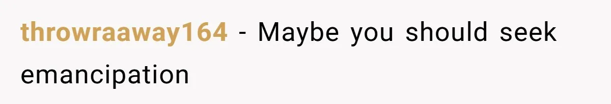 throwraaway164 − Maybe you should seek emancipation