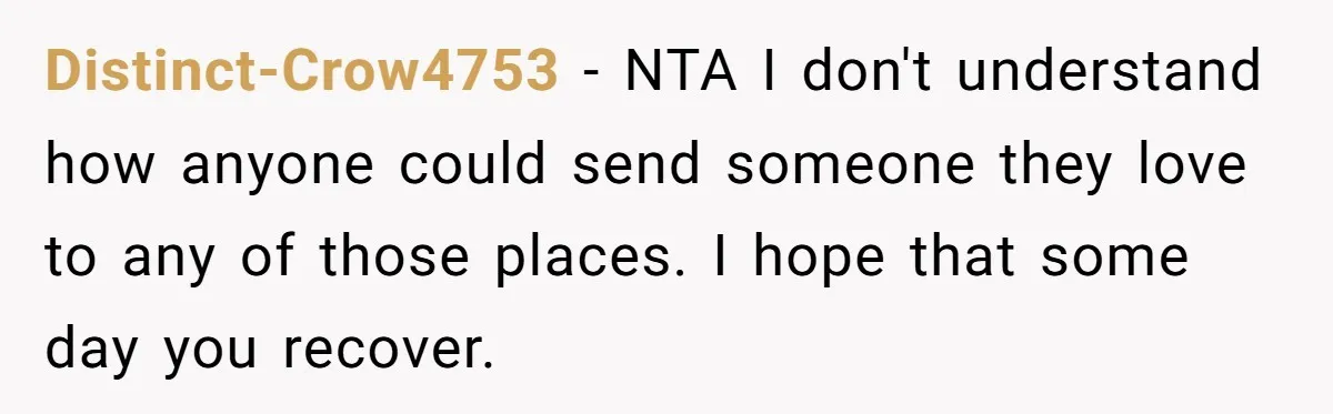 Distinct-Crow4753 − NTA I don't understand how anyone could send someone they love to any of those places. I hope that some day you recover.