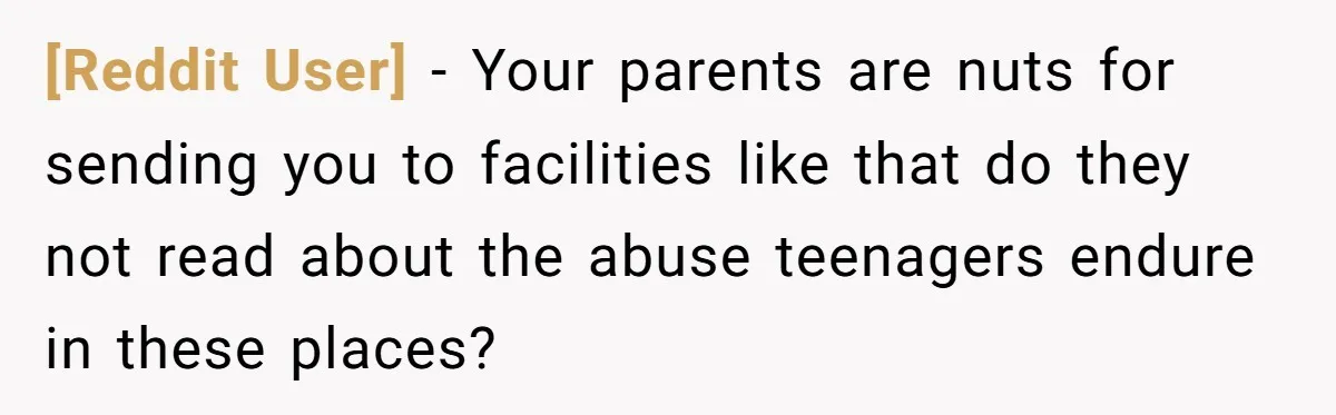 [Reddit User] − Your parents are nuts for sending you to facilities like that do they not read about the abuse teenagers endure in these places?