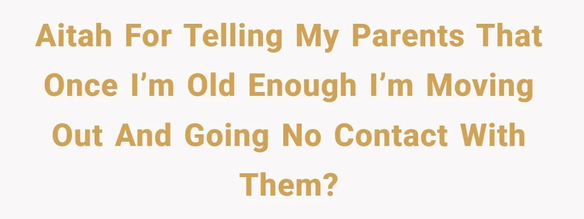 AITAH for telling my parents that once I’m old enough I’m moving out and going no contact with them?