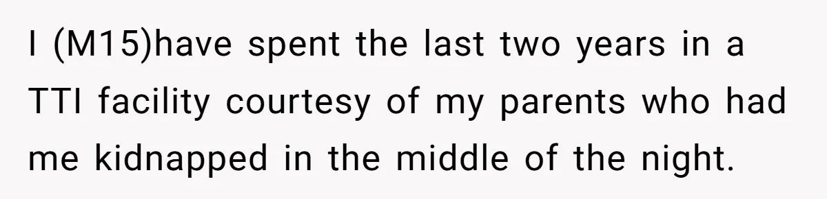 I (M15)have spent the last two years in a TTI facility courtesy of my parents who had me kidnapped in the middle of the night.