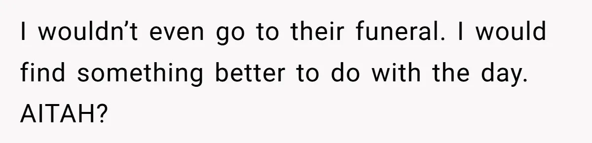 I wouldn’t even go to their funeral. I would find something better to do with the day. AITAH?