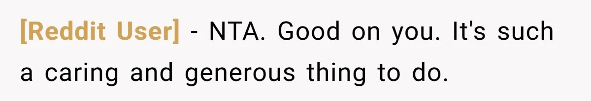 [Reddit User] − NTA. Good on you. It's such a caring and generous thing to do.