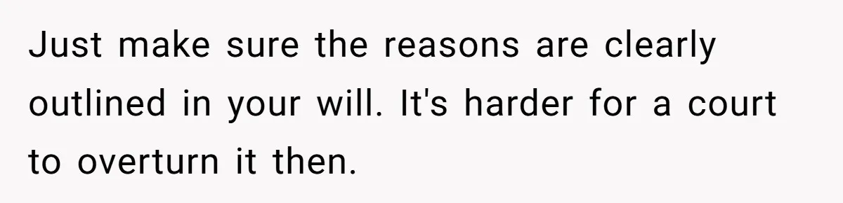 Just make sure the reasons are clearly outlined in your will. It's harder for a court to overturn it then.