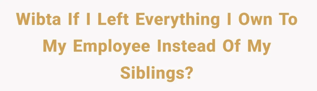 WIBTA if I left everything I own to my employee instead of my siblings?
