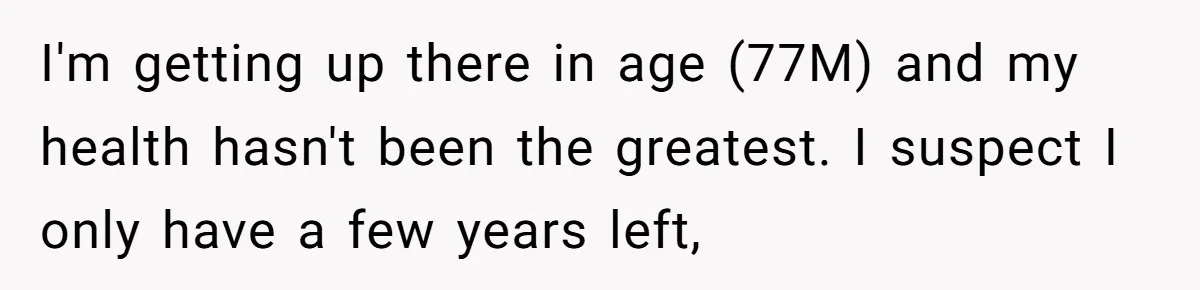 I'm getting up there in age (77M) and my health hasn't been the greatest. I suspect I only have a few years left,