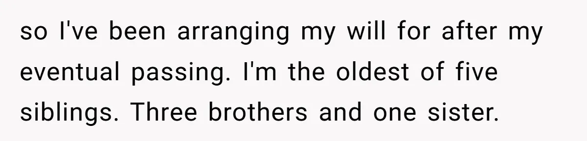 so I've been arranging my will for after my eventual passing. I'm the oldest of five siblings. Three brothers and one sister.