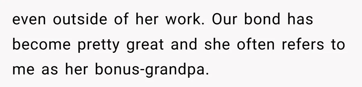 even outside of her work. Our bond has become pretty great and she often refers to me as her bonus-grandpa.