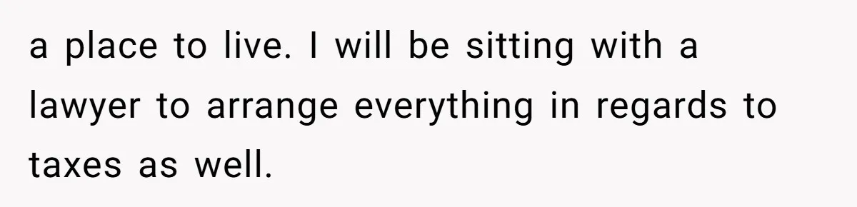 a place to live. I will be sitting with a lawyer to arrange everything in regards to taxes as well.