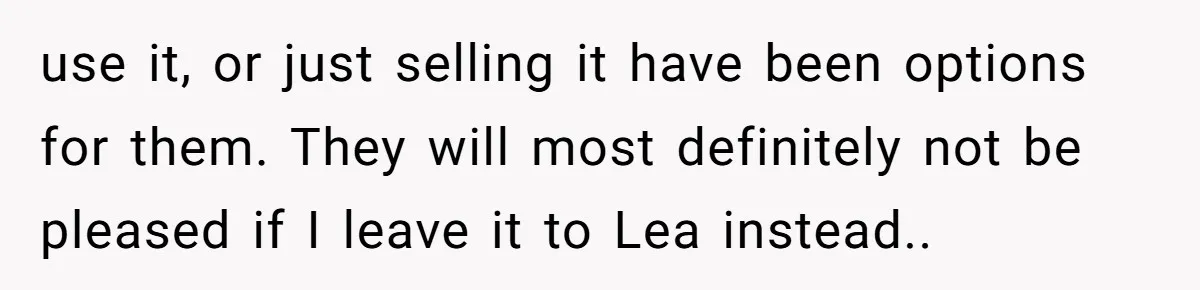 use it, or just selling it have been options for them. They will most definitely not be pleased if I leave it to Lea instead..