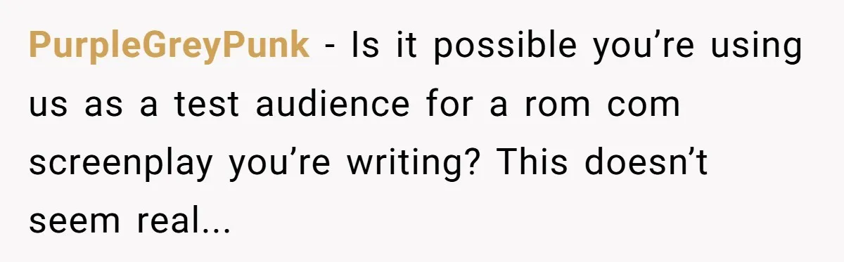 PurpleGreyPunk − Is it possible you’re using us as a test audience for a rom com screenplay you’re writing? This doesn’t seem real...