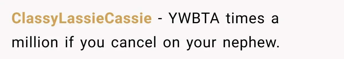 ClassyLassieCassie − YWBTA times a million if you cancel on your nephew.