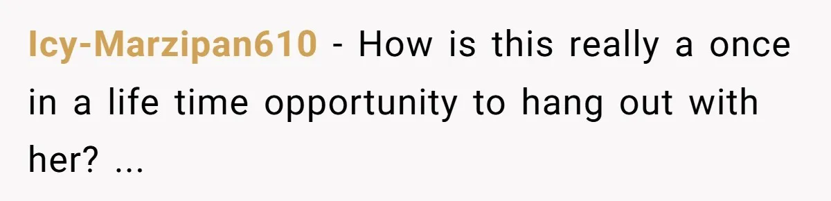 Icy-Marzipan610 − How is this really a once in a life time opportunity to hang out with her? ...