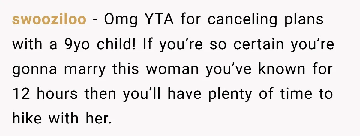 swooziloo − Omg YTA for canceling plans with a 9yo child! If you’re so certain you’re gonna marry this woman you’ve known for 12 hours then you’ll have plenty of...