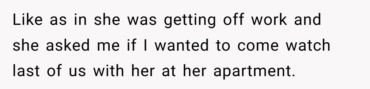 Like as in she was getting off work and she asked me if I wanted to come watch last of us with her at her apartment.