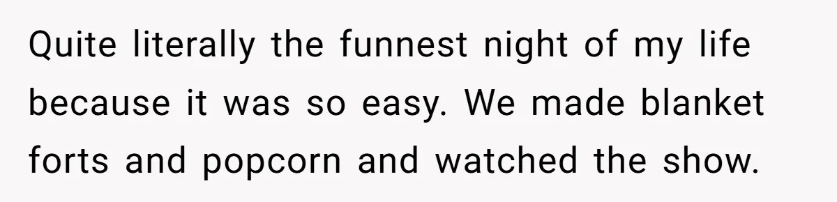 Quite literally the funnest night of my life because it was so easy. We made blanket forts and popcorn and watched the show.