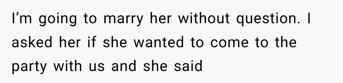 I’m going to marry her without question. I asked her if she wanted to come to the party with us and she said