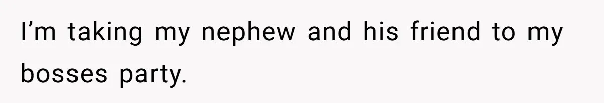 I’m taking my nephew and his friend to my bosses party.