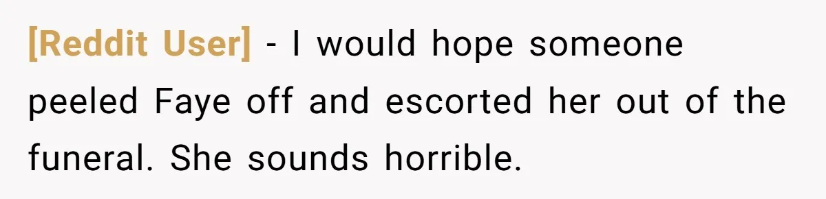 [Reddit User] − I would hope someone peeled Faye off and escorted her out of the funeral. She sounds horrible.