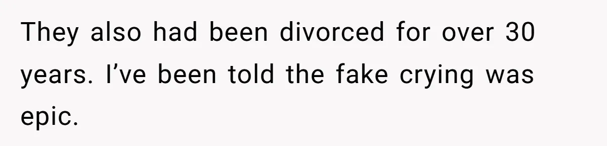 They also had been divorced for over 30 years. I’ve been told the fake crying was epic.