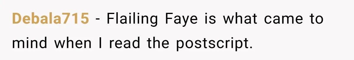Debala715 − Flailing Faye is what came to mind when I read the postscript.