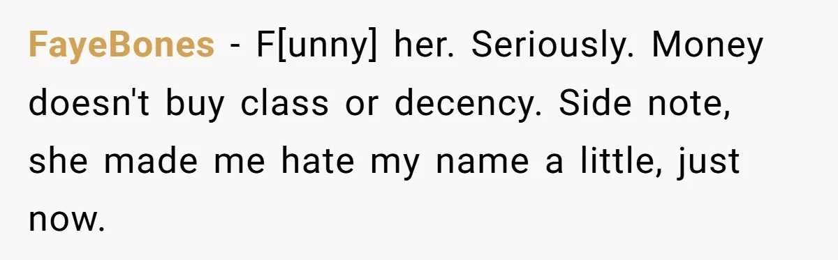 FayeBones − F[unny] her. Seriously. Money doesn't buy class or decency. Side note, she made me hate my name a little, just now.