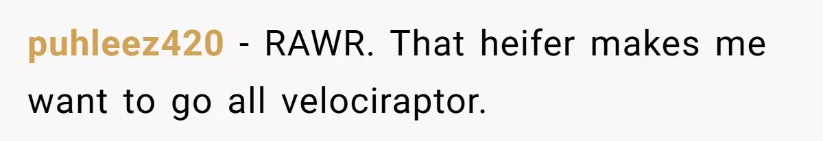 puhleez420 − RAWR. That heifer makes me want to go all velociraptor.