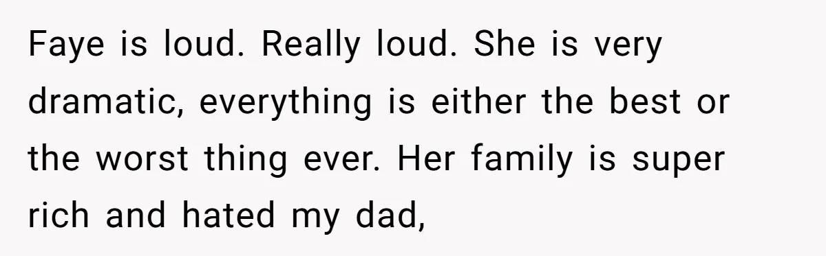 Faye is loud. Really loud. She is very dramatic, everything is either the best or the worst thing ever. Her family is super rich and hated my dad,