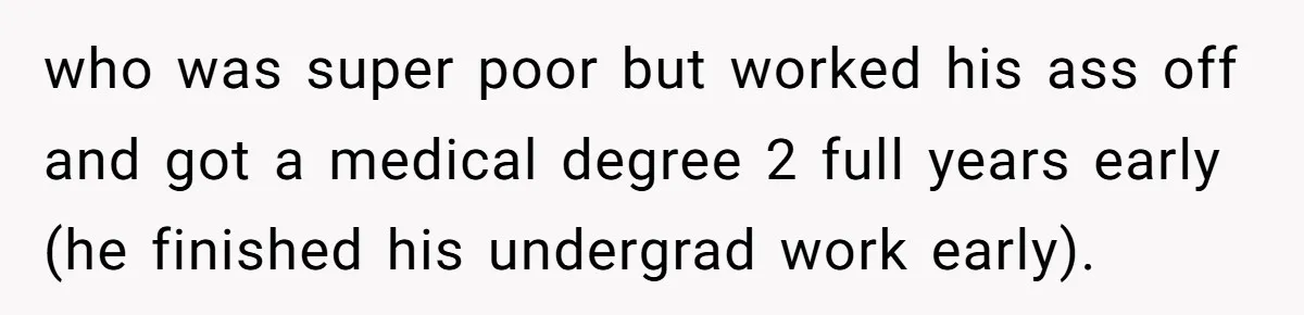 who was super poor but worked his ass off and got a medical degree 2 full years early (he finished his undergrad work early).