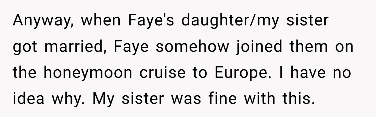 Anyway, when Faye's daughter/my sister got married, Faye somehow joined them on the honeymoon cruise to Europe. I have no idea why. My sister was fine with this.