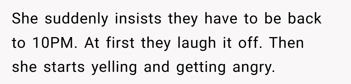 She suddenly insists they have to be back to 10PM. At first they laugh it off. Then she starts yelling and getting angry.