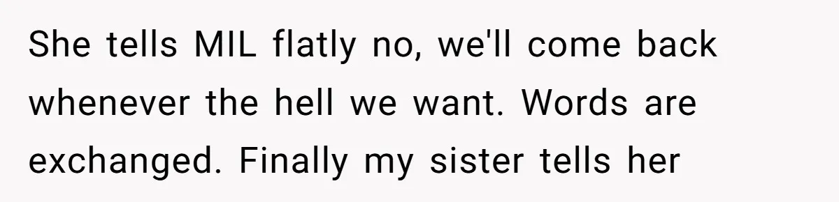 She tells MIL flatly no, we'll come back whenever the hell we want. Words are exchanged. Finally my sister tells her