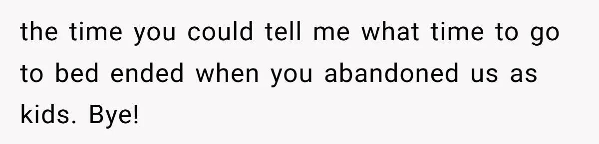 the time you could tell me what time to go to bed ended when you abandoned us as kids. Bye!