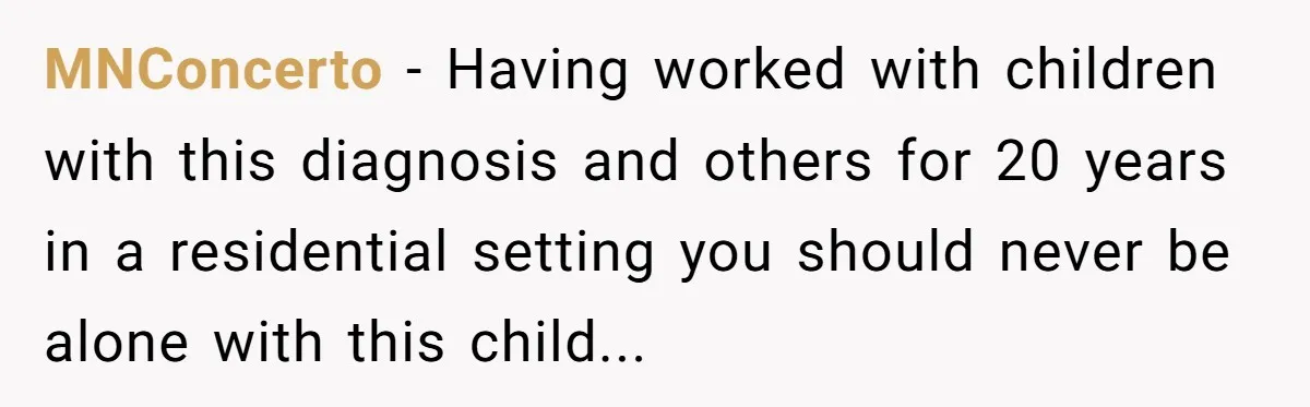 MNConcerto − Having worked with children with this diagnosis and others for 20 years in a residential setting you should never be alone with this child...