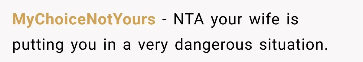 MyChoiceNotYours − NTA your wife is putting you in a very dangerous situation.
