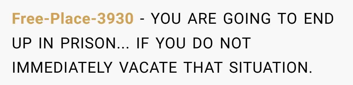Free-Place-3930 − YOU ARE GOING TO END UP IN PRISON... IF YOU DO NOT IMMEDIATELY VACATE THAT SITUATION.