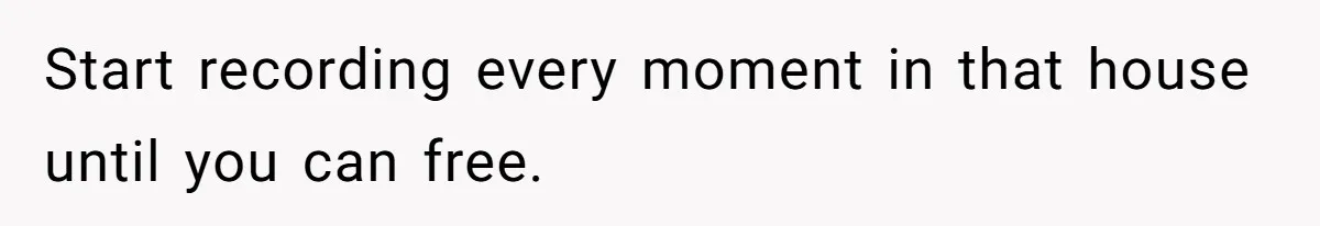 Start recording every moment in that house until you can free.